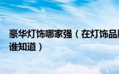 豪华灯饰哪家强（在灯饰品牌中钜豪灯饰排名情况是怎样的谁知道）