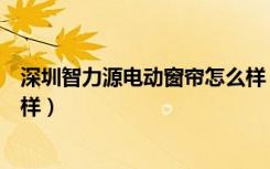 深圳智力源电动窗帘怎么样（深圳智力源电动窗帘品牌怎么样）