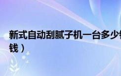 新式自动刮腻子机一台多少钱（全自动刮腻子机价格是多少钱）