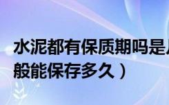 水泥都有保质期吗是几年（水泥有保质期吗一般能保存多久）