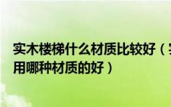 实木楼梯什么材质比较好（实木楼梯什么木材好实木楼梯选用哪种材质的好）