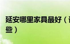 延安哪里家具最好（谁知道延安家具卖场有哪些）