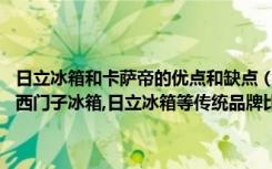 日立冰箱和卡萨帝的优点和缺点（卡萨帝的中高端冰箱从品质上来说,和西门子冰箱,日立冰箱等传统品牌比较,是否值得购买）