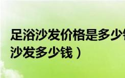 足浴沙发价格是多少钱（哪位可以说一下洗脚沙发多少钱）