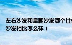 左右沙发和皇朝沙发哪个性价比高（皇朝沙发怎么样和左右沙发相比怎么样）