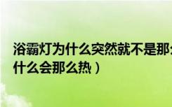 浴霸灯为什么突然就不是那么亮了（浴霸灯的原理是什么为什么会那么热）