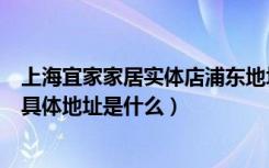 上海宜家家居实体店浦东地址查询（上海宜家家居北蔡商场具体地址是什么）