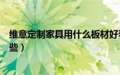 维意定制家具用什么板材好看（维意定制家具板材分别有哪些）