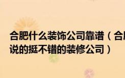 合肥什么装饰公司靠谱（合肥金三环装饰公司怎么样听同事说的挺不错的装修公司）