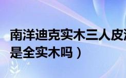 南洋迪克实木三人皮沙发（南洋迪克实木家具是全实木吗）