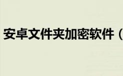 安卓文件夹加密软件（安卓文件夹加密软件）