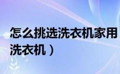 怎么挑选洗衣机家用（家庭日常使用如何选购洗衣机）