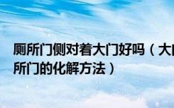 厕所门侧对着大门好吗（大门旁边是厕所好不好大门对着厕所门的化解方法）