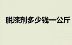 脱漆剂多少钱一公斤（脱漆剂多少钱一瓶）