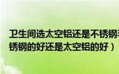 卫生间选太空铝还是不锈钢毛巾架（卫生间卫浴毛巾架是不锈钢的好还是太空铝的好）