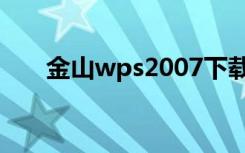 金山wps2007下载（金山wps2010）