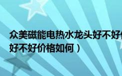 众美磁能电热水龙头好不好价格如何（众美磁能电热水龙头好不好价格如何）