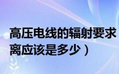 高压电线的辐射要求（高压电线的辐射安全距离应该是多少）