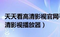 天天看高清影视官网手机在线观看（天天看高清影视播放器）