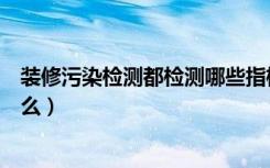 装修污染检测都检测哪些指标（室内装修污染检测标准是什么）