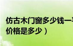 仿古木门窗多少钱一平米（仿古木门窗的一般价格是多少）