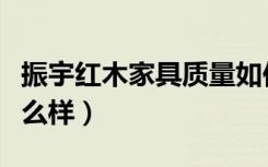 振宇红木家具质量如何（浙江振宇红木家具怎么样）