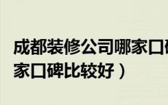 成都装修公司哪家口碑最好（成都装修公司哪家口碑比较好）