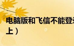 电脑版和飞信不能登录不了（电脑飞信登陆不上）