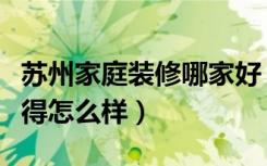 苏州家庭装修哪家好（篱笆网苏州装修大家觉得怎么样）