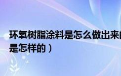 环氧树脂涂料是怎么做出来的（环氧树脂涂料施工工艺具体是怎样的）