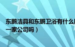 东鹏洁具和东鹏卫浴有什么区别（东鹏洁具和东鹏卫浴是同一家公司吗）