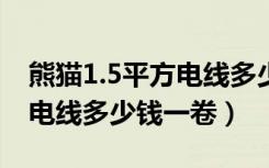 熊猫1.5平方电线多少钱一卷（想了解下熊猫电线多少钱一卷）