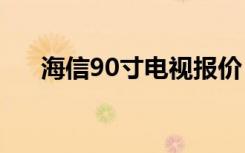 海信90寸电视报价（海信电视机报价）