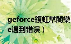 geforce鍑虹幇閿欒（geforce experience遇到错误）