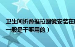 卫生间折叠推拉圆镜安装在哪里好（谁来介绍下卫生间圆镜一般是干嘛用的）