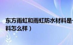 东方雨虹和雨虹防水材料是一家吗（谁知道东方雨虹防水涂料怎么样）