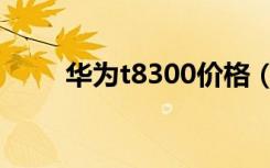 华为t8300价格（华为t8300主题）