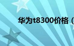 华为t8300价格（华为t8300主题）