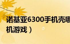 诺基亚6300手机壳哪里有卖（诺基亚6300手机游戏）