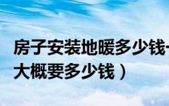 房子安装地暖多少钱一平米（安装地暖一平米大概要多少钱）