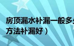 房顶漏水补漏一般多少钱（楼板房顶漏水用啥方法补漏好）