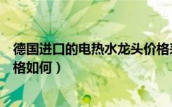 德国进口的电热水龙头价格表（博西德电热水龙头怎么样价格如何）