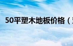 50平塑木地板价格（塑木地板价格是多少）