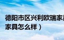 德阳市区兴利欧瑞家具经营部（兴利集团欧瑞家具怎么样）