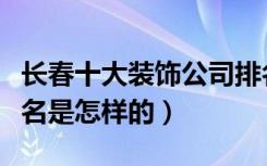 长春十大装饰公司排名（长春十大装饰公司排名是怎样的）