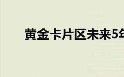 黄金卡片区未来5年规划（黄金卡包）