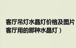 客厅吊灯水晶灯价格及图片（客厅水晶灯价格一般多少家庭客厅用的那种水晶灯）