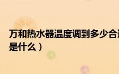 万和热水器温度调到多少合适（万和热水器温度调节的方法是什么）