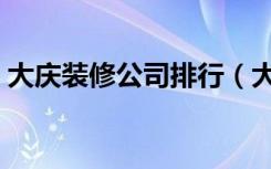 大庆装修公司排行（大庆装修公司排名如何）