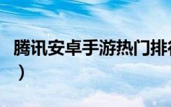 腾讯安卓手游热门排行榜（腾讯安卓手机助手）